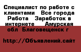 Специалист по работе с клиентами - Все города Работа » Заработок в интернете   . Амурская обл.,Благовещенск г.